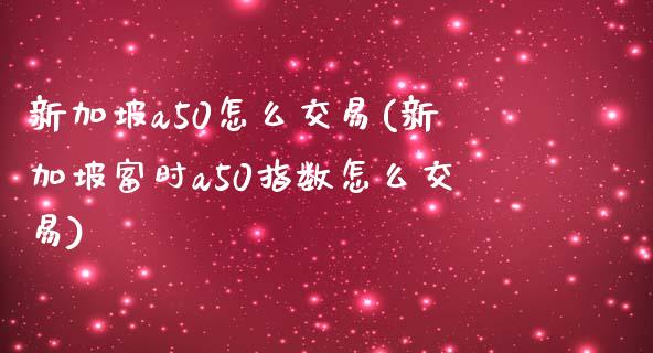 新加坡a50怎么交易(新加坡富时a50指数怎么交易)_https://www.liuyiidc.com_国际期货_第1张