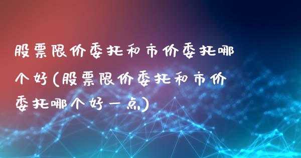 股票限价委托和市价委托哪个好(股票限价委托和市价委托哪个好一点)_https://www.liuyiidc.com_股票理财_第1张