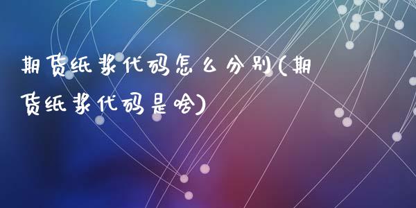 期货纸浆代码怎么分别(期货纸浆代码是啥)_https://www.liuyiidc.com_期货品种_第1张