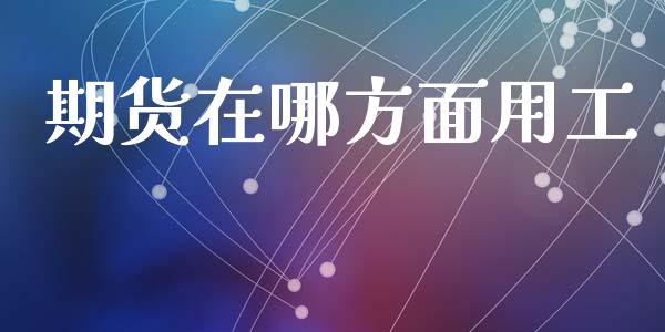 期货在哪方面用工_https://www.liuyiidc.com_基金理财_第1张