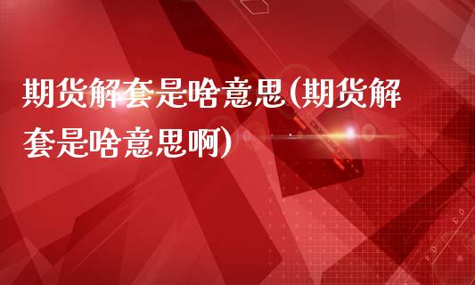 期货解套是啥意思(期货解套是啥意思啊)_https://www.liuyiidc.com_股票理财_第1张