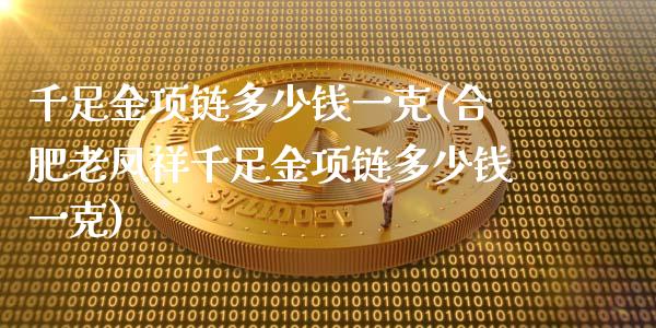 千足金项链多少钱一克(合肥老凤祥千足金项链多少钱一克)_https://www.liuyiidc.com_恒生指数_第1张