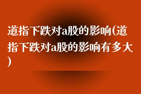 道指下跌对a股的影响(道指下跌对a股的影响有多大)_https://www.liuyiidc.com_理财百科_第1张