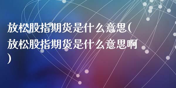 放松股指期货是什么意思(放松股指期货是什么意思啊)_https://www.liuyiidc.com_期货软件_第1张