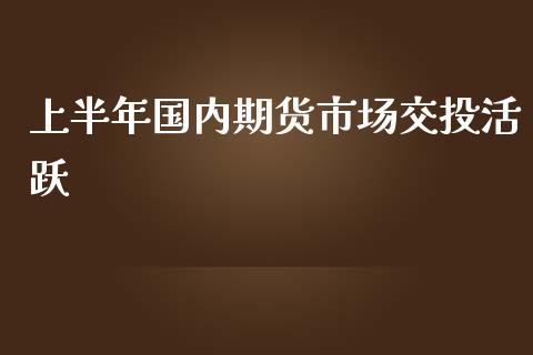 上半年国内期货市场交投活跃_https://www.liuyiidc.com_期货交易所_第1张