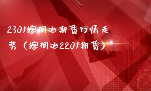 2301棕榈油期货行情走势（棕榈油2201期货）_https://www.liuyiidc.com_理财品种_第1张