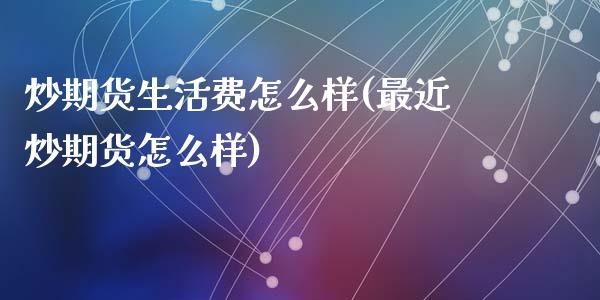 炒期货生活费怎么样(最近炒期货怎么样)_https://www.liuyiidc.com_期货理财_第1张