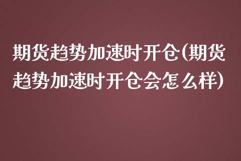 期货趋势加速时开仓(期货趋势加速时开仓会怎么样)_https://www.liuyiidc.com_国际期货_第1张