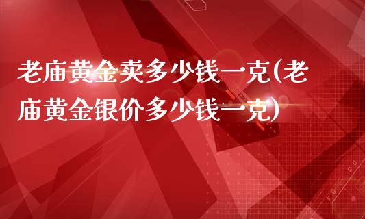 老庙黄金卖多少钱一克(老庙黄金银价多少钱一克)_https://www.liuyiidc.com_期货知识_第1张