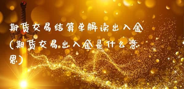 期货交易结算单解读出入金(期货交易出入金是什么意思)_https://www.liuyiidc.com_期货软件_第1张