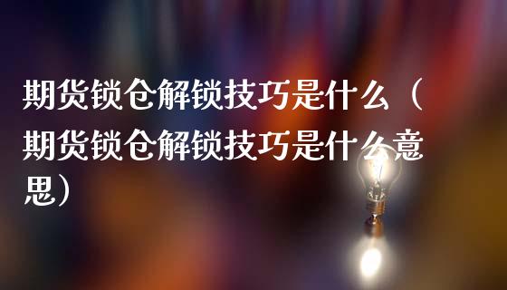 期货锁仓解锁技巧是什么（期货锁仓解锁技巧是什么意思）_https://www.liuyiidc.com_基金理财_第1张