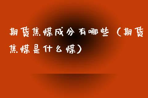 期货焦煤成分有哪些（期货焦煤是什么煤）_https://www.liuyiidc.com_黄金期货_第1张