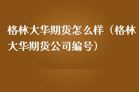 格林大华期货怎么样（格林大华期货编号）_https://www.liuyiidc.com_原油直播室_第1张