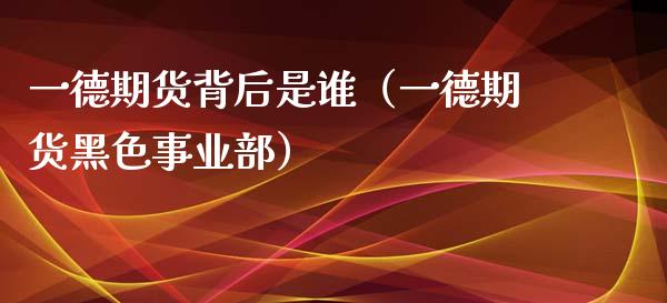 一德期货背后是谁（一德期货黑色事业部）_https://www.liuyiidc.com_恒生指数_第1张