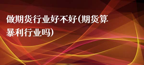 做期货行业好不好(期货算暴利行业吗)_https://www.liuyiidc.com_期货知识_第1张