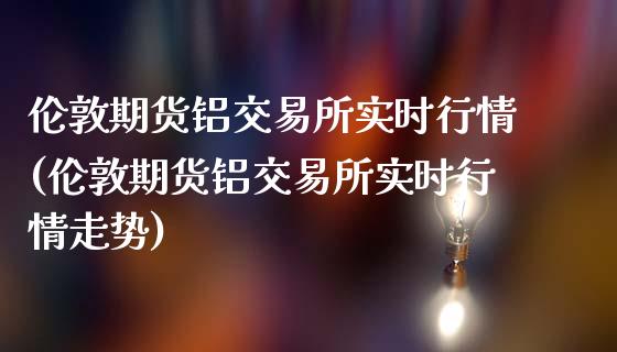 伦敦期货铝交易所实时行情(伦敦期货铝交易所实时行情走势)_https://www.liuyiidc.com_期货软件_第1张