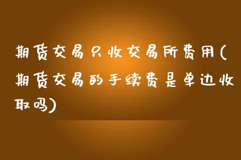 期货交易只收交易所费用(期货交易的手续费是单边收取吗)_https://www.liuyiidc.com_期货交易所_第1张