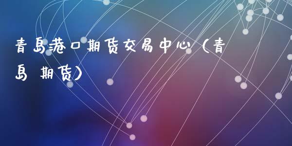 青岛港口期货交易中心（青岛 期货）_https://www.liuyiidc.com_理财百科_第1张