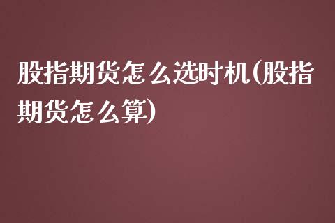 股指期货怎么选时机(股指期货怎么算)_https://www.liuyiidc.com_期货品种_第1张