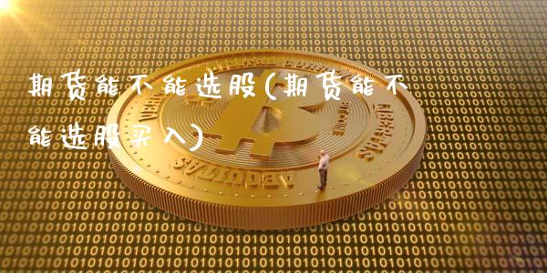 期货能不能选股(期货能不能选股买入)_https://www.liuyiidc.com_基金理财_第1张