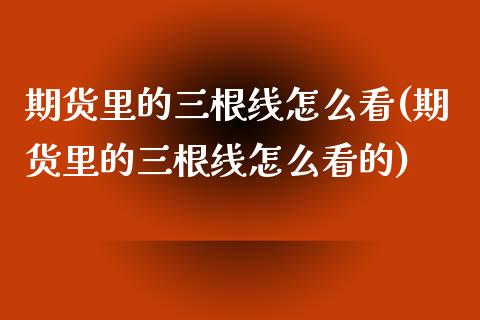 期货里的三根线怎么看(期货里的三根线怎么看的)_https://www.liuyiidc.com_期货软件_第1张