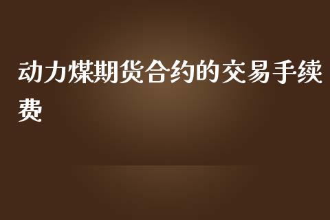 动力煤期货合约的交易手续费_https://www.liuyiidc.com_财经要闻_第1张