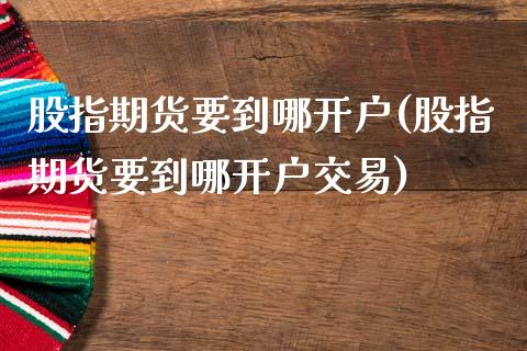 股指期货要到哪开户(股指期货要到哪开户交易)_https://www.liuyiidc.com_国际期货_第1张