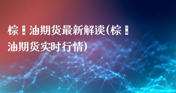 棕榈油期货最新解读(棕榈油期货实时行情)_https://www.liuyiidc.com_期货品种_第1张