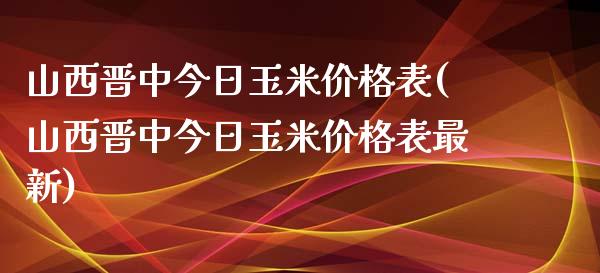 山西晋中今日玉米表(山西晋中今日玉米表最新)_https://www.liuyiidc.com_国际期货_第1张