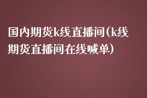 国内期货k线直播间(k线期货直播间喊单)_https://www.liuyiidc.com_期货理财_第1张