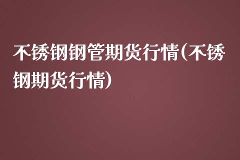 不锈钢钢管期货行情(不锈钢期货行情)_https://www.liuyiidc.com_恒生指数_第1张