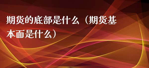 期货的底部是什么（期货基本面是什么）_https://www.liuyiidc.com_理财百科_第1张