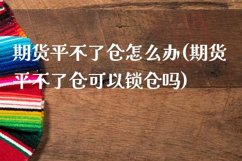 期货平不了仓怎么办(期货平不了仓可以锁仓吗)_https://www.liuyiidc.com_国际期货_第1张