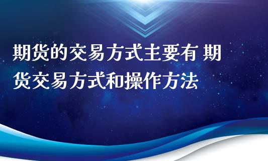 期货的交易方式主要有 期货交易方式和操作方法_https://www.liuyiidc.com_黄金期货_第1张