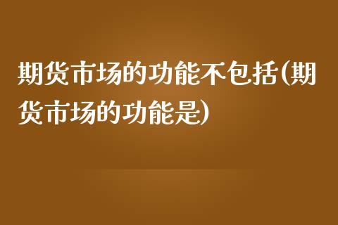 期货市场的功能不包括(期货市场的功能是)_https://www.liuyiidc.com_期货直播_第1张