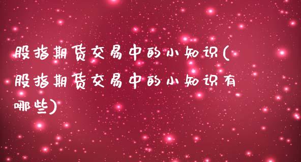 股指期货交易中的小知识(股指期货交易中的小知识有哪些)_https://www.liuyiidc.com_基金理财_第1张