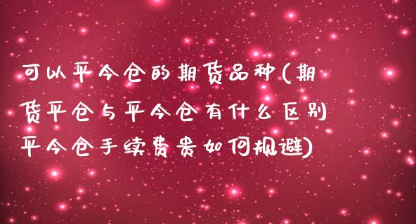 可以平今仓的期货品种(期货平仓与平今仓有什么区别平今仓手续费贵如何规避)_https://www.liuyiidc.com_国际期货_第1张