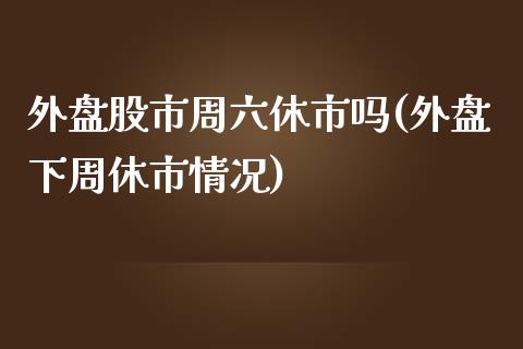 外盘股市周六休市吗(外盘下周休市情况)_https://www.liuyiidc.com_理财品种_第1张