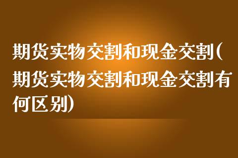 期货实物交割和现金交割(期货实物交割和现金交割有何区别)_https://www.liuyiidc.com_国际期货_第1张