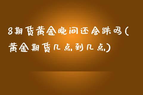 8期货黄金晚间还会跌吗(黄金期货几点到几点)_https://www.liuyiidc.com_期货交易所_第1张