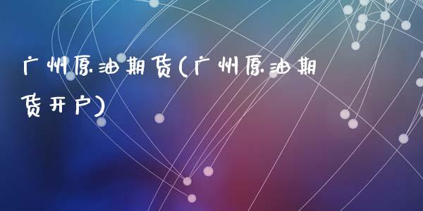 广州原油期货(广州原油期货开户)_https://www.liuyiidc.com_国际期货_第1张