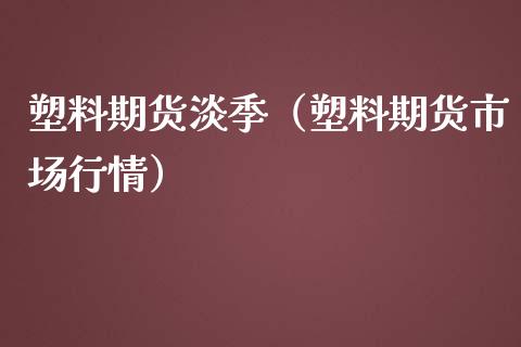 塑料期货淡季（塑料期货市场行情）_https://www.liuyiidc.com_国际期货_第1张