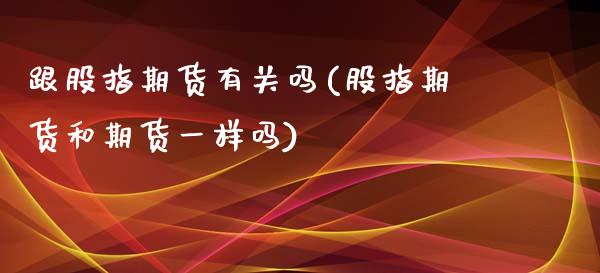 跟股指期货有关吗(股指期货和期货一样吗)_https://www.liuyiidc.com_股票理财_第1张