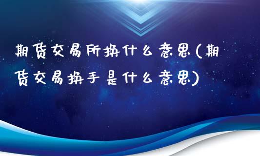 期货交易所换什么意思(期货交易换手是什么意思)_https://www.liuyiidc.com_期货软件_第1张