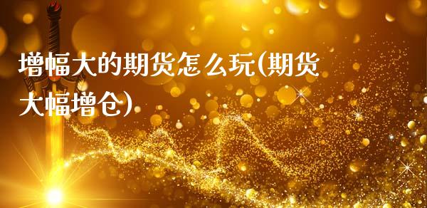 增幅大的期货怎么玩(期货大幅增仓)_https://www.liuyiidc.com_期货知识_第1张