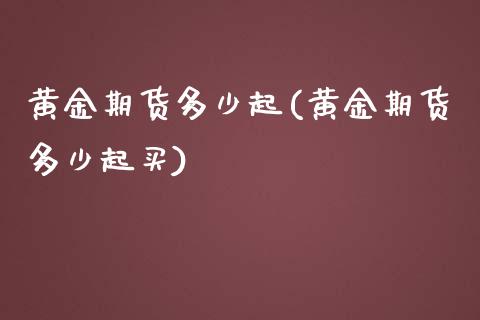 黄金期货多少起(黄金期货多少起买)_https://www.liuyiidc.com_基金理财_第1张