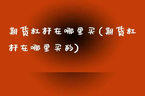 期货杠杆在哪里买(期货杠杆在哪里买的)_https://www.liuyiidc.com_股票理财_第1张