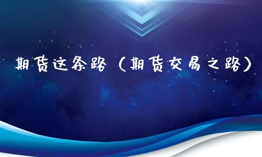 期货这条路（期货交易之路）_https://www.liuyiidc.com_期货理财_第1张