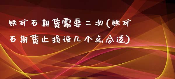 铁矿石期货需要二次(铁矿石期货止损设几个点合适)_https://www.liuyiidc.com_理财品种_第1张