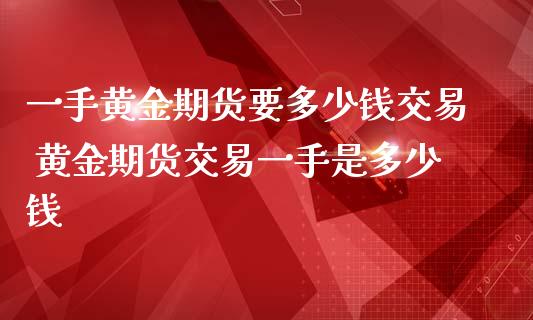 一手黄金期货要多少钱交易 黄金期货交易一手是多少钱_https://www.liuyiidc.com_黄金期货_第1张